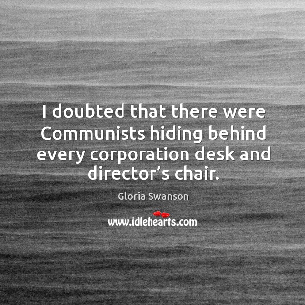 I doubted that there were communists hiding behind every corporation desk and director’s chair. Gloria Swanson Picture Quote