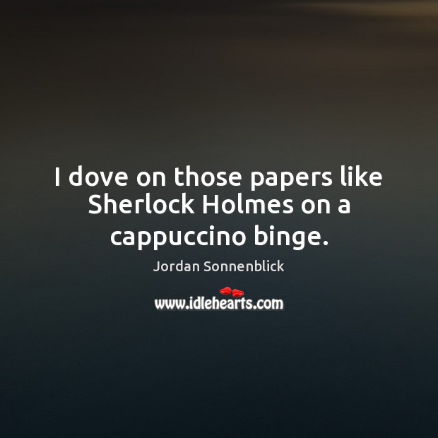 I dove on those papers like Sherlock Holmes on a cappuccino binge. Jordan Sonnenblick Picture Quote