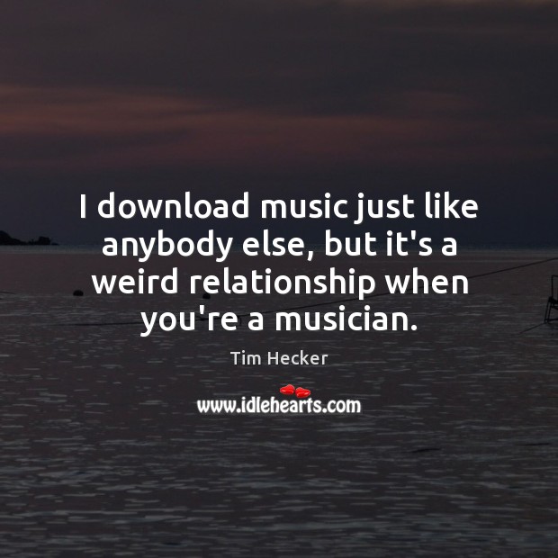 I download music just like anybody else, but it’s a weird relationship Tim Hecker Picture Quote