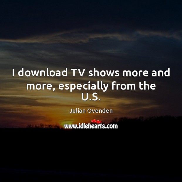 I download TV shows more and more, especially from the U.S. Julian Ovenden Picture Quote
