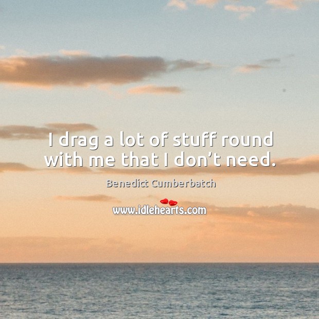 I drag a lot of stuff round with me that I don’t need. Benedict Cumberbatch Picture Quote
