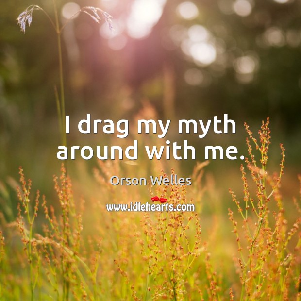 I drag my myth around with me. Image