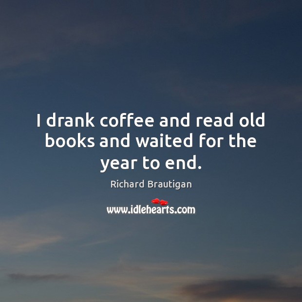 I drank coffee and read old books and waited for the year to end. Coffee Quotes Image