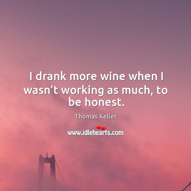I drank more wine when I wasn’t working as much, to be honest. Thomas Keller Picture Quote