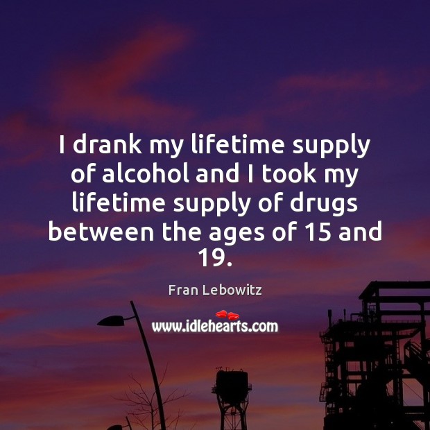 I drank my lifetime supply of alcohol and I took my lifetime Fran Lebowitz Picture Quote