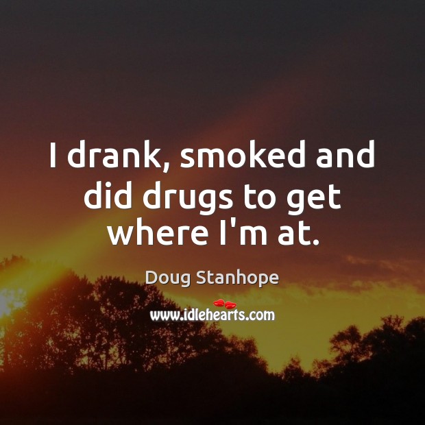 I drank, smoked and did drugs to get where I’m at. Image