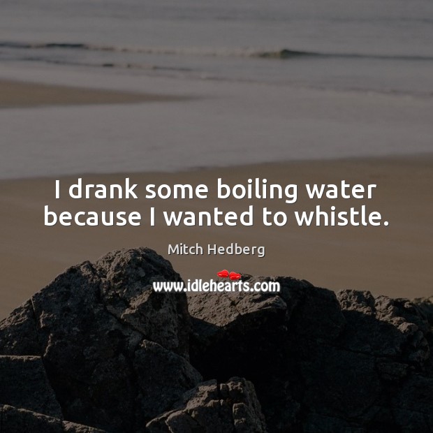 I drank some boiling water because I wanted to whistle. Mitch Hedberg Picture Quote