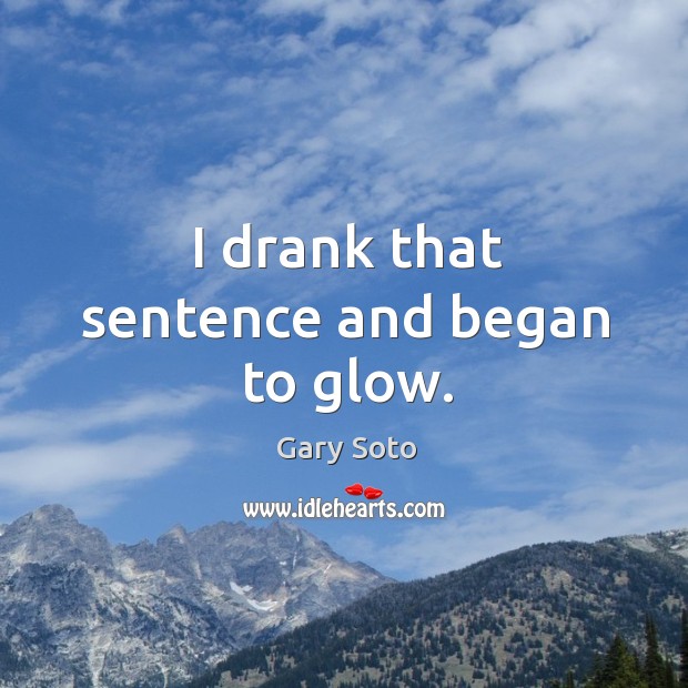 I drank that sentence and began to glow. Gary Soto Picture Quote