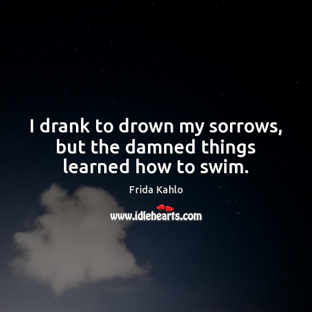 I drank to drown my sorrows, but the damned things learned how to swim. Frida Kahlo Picture Quote