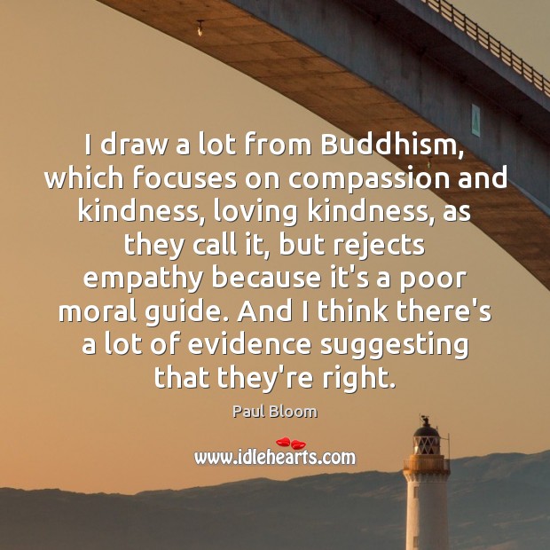 I draw a lot from Buddhism, which focuses on compassion and kindness, Paul Bloom Picture Quote