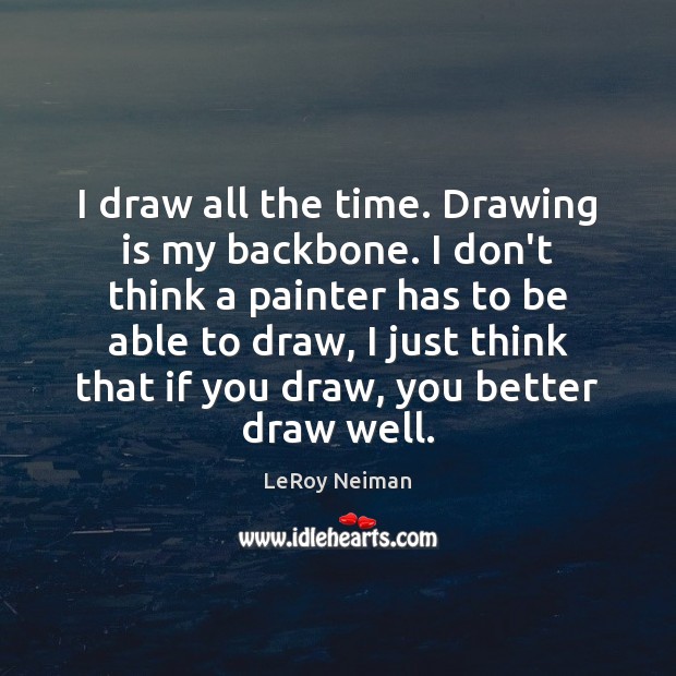 I draw all the time. Drawing is my backbone. I don’t think LeRoy Neiman Picture Quote