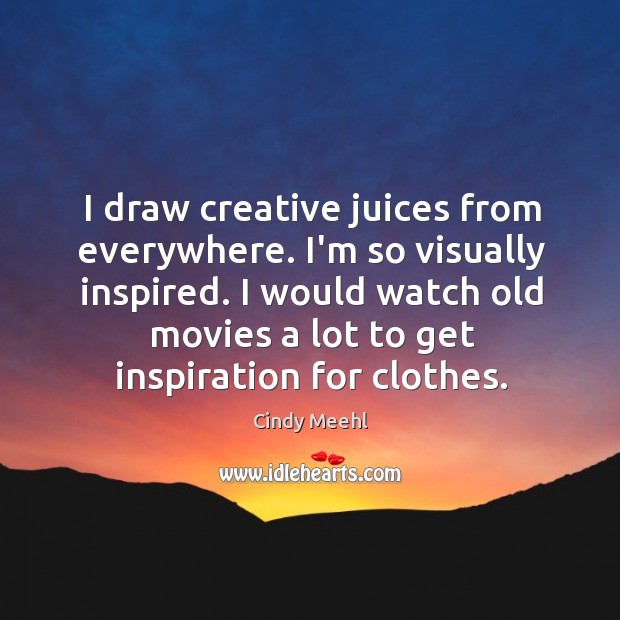 I draw creative juices from everywhere. I’m so visually inspired. I would Cindy Meehl Picture Quote
