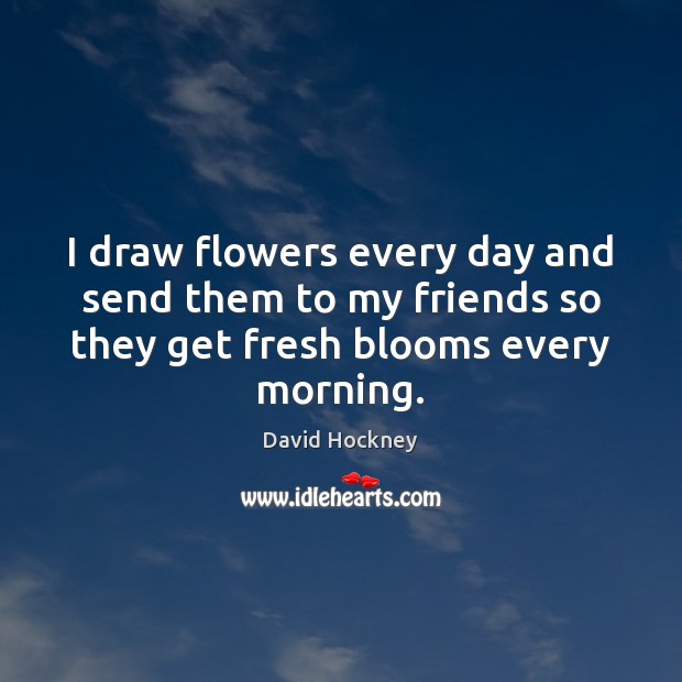 I draw flowers every day and send them to my friends so David Hockney Picture Quote