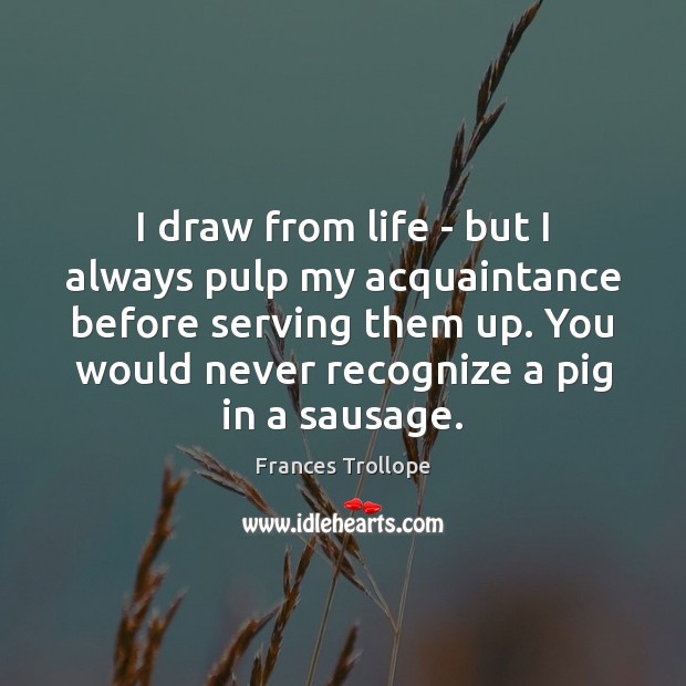 I draw from life – but I always pulp my acquaintance before Frances Trollope Picture Quote