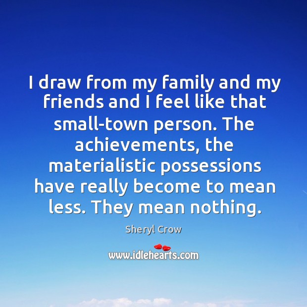 I draw from my family and my friends and I feel like that small-town person. Sheryl Crow Picture Quote