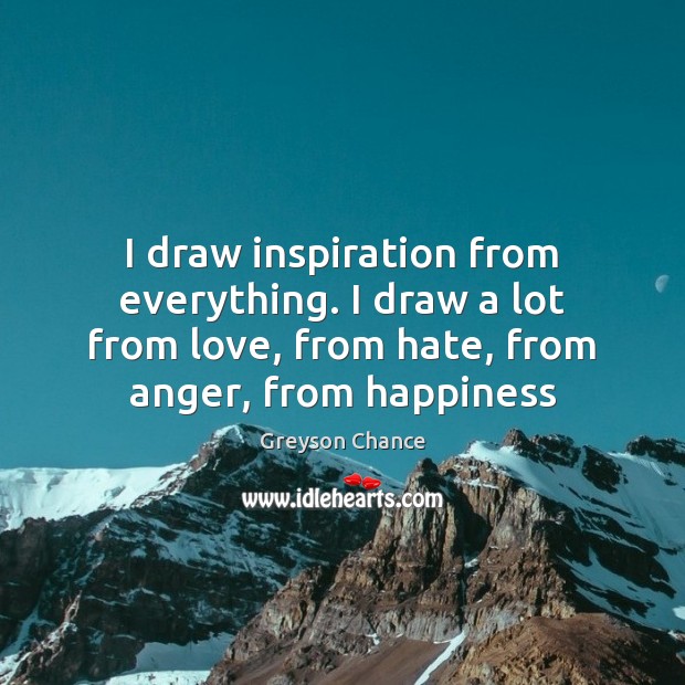 I draw inspiration from everything. I draw a lot from love, from Image