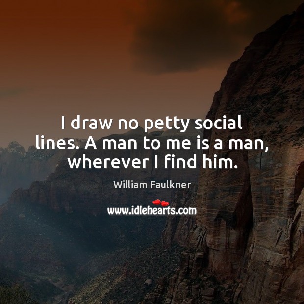 I draw no petty social lines. A man to me is a man, wherever I find him. William Faulkner Picture Quote