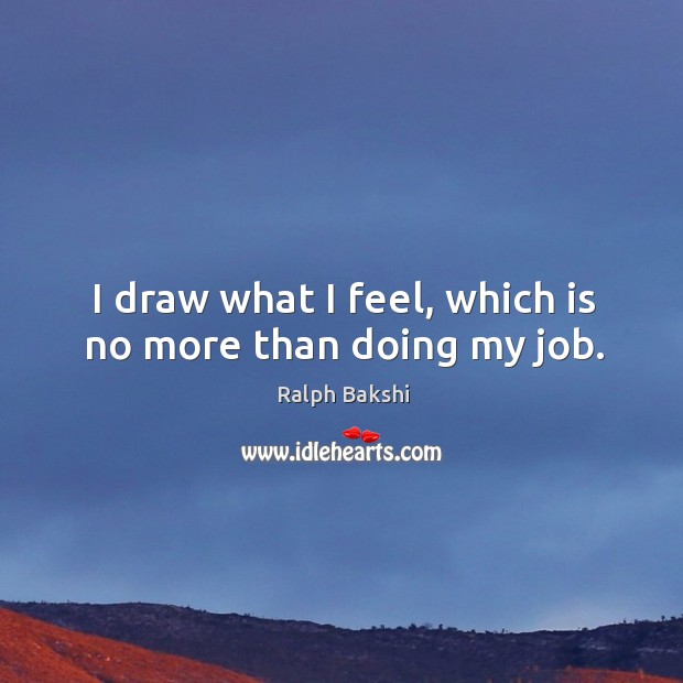 I draw what I feel, which is no more than doing my job. Ralph Bakshi Picture Quote