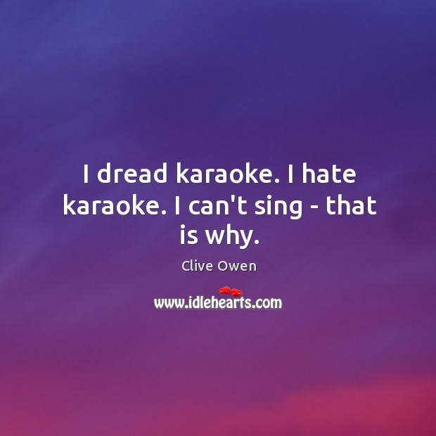 I dread karaoke. I hate karaoke. I can’t sing – that is why. Clive Owen Picture Quote