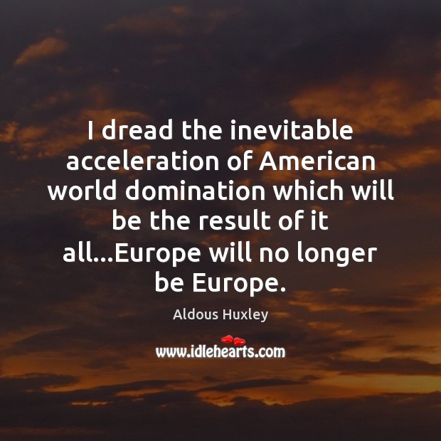 I dread the inevitable acceleration of American world domination which will be Image