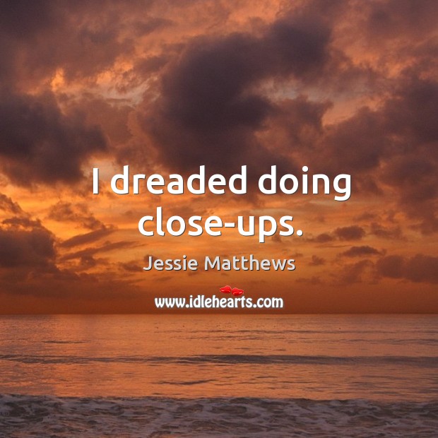 I dreaded doing close-ups. Jessie Matthews Picture Quote