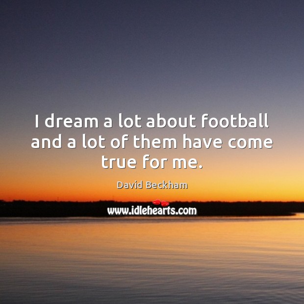 I dream a lot about football and a lot of them have come true for me. David Beckham Picture Quote