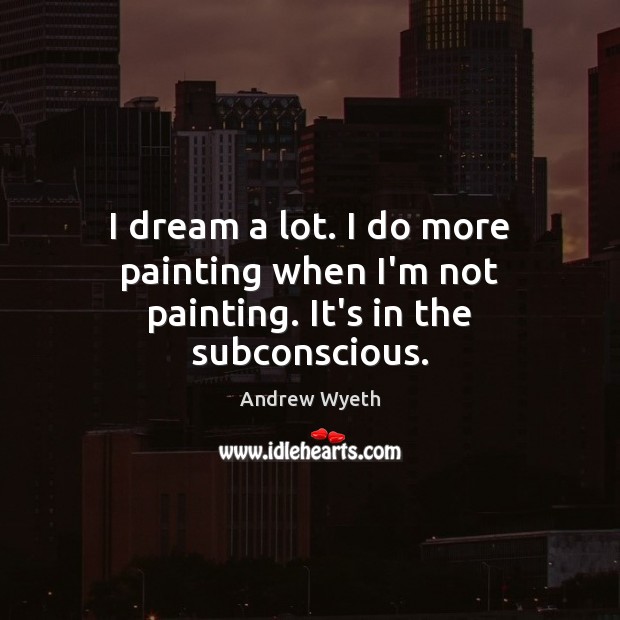 I dream a lot. I do more painting when I’m not painting. It’s in the subconscious. Image