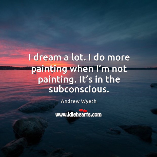 I dream a lot. I do more painting when I’m not painting. It’s in the subconscious. Andrew Wyeth Picture Quote