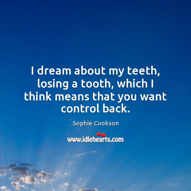 I dream about my teeth, losing a tooth, which I think means that you want control back. Image