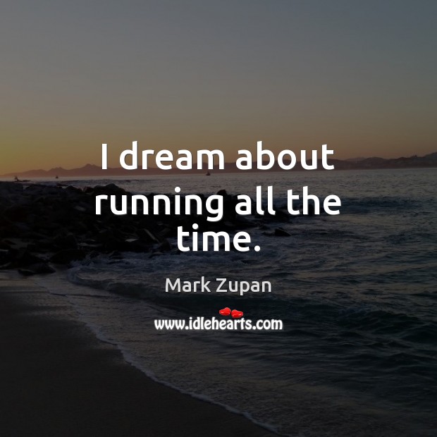 I dream about running all the time. Mark Zupan Picture Quote