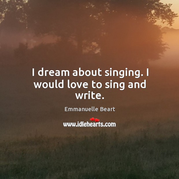 I dream about singing. I would love to sing and write. Emmanuelle Beart Picture Quote