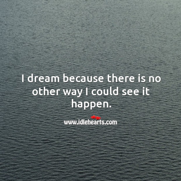 I dream because there is no other way I could see it happen. Image