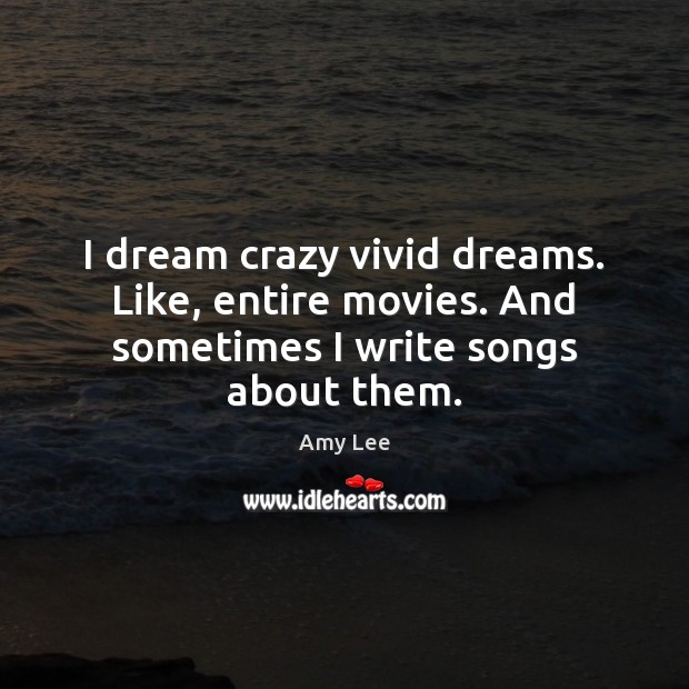 I dream crazy vivid dreams. Like, entire movies. And sometimes I write songs about them. Amy Lee Picture Quote