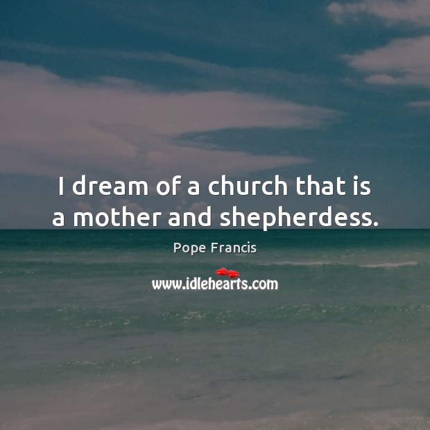 I dream of a church that is a mother and shepherdess. Pope Francis Picture Quote