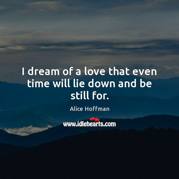 I dream of a love that even time will lie down and be still for. Alice Hoffman Picture Quote