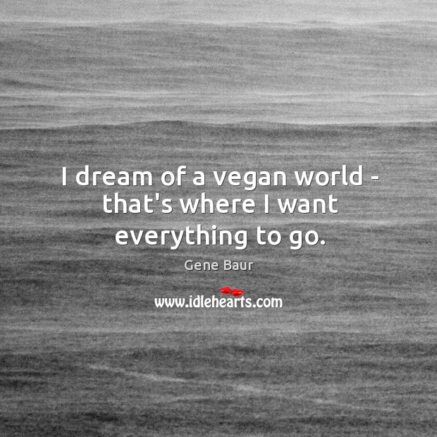 I dream of a vegan world – that’s where I want everything to go. Gene Baur Picture Quote