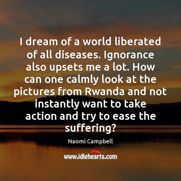 I dream of a world liberated of all diseases. Ignorance also upsets Naomi Campbell Picture Quote