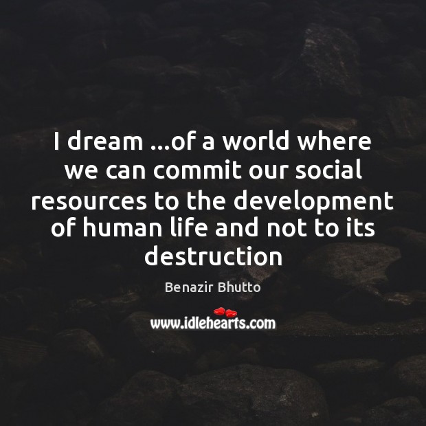 I dream …of a world where we can commit our social resources Benazir Bhutto Picture Quote
