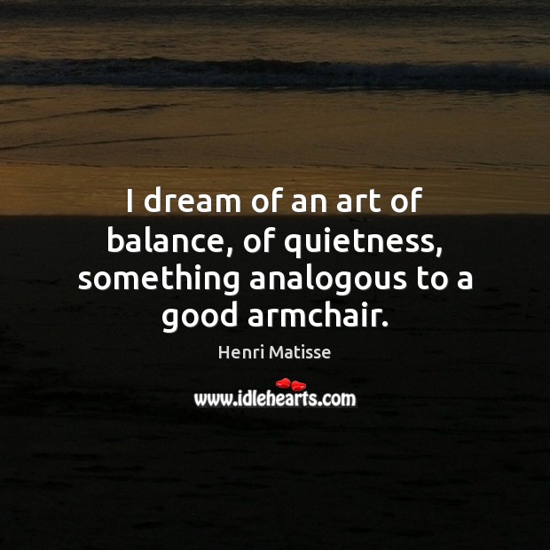 I dream of an art of balance, of quietness, something analogous to a good armchair. 