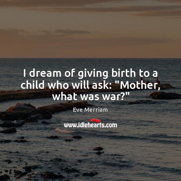 I dream of giving birth to a child who will ask: “Mother, what was war?” Eve Merriam Picture Quote