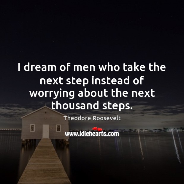 I dream of men who take the next step instead of worrying about the next thousand steps. Theodore Roosevelt Picture Quote