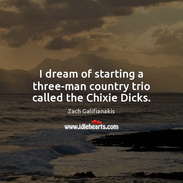 I dream of starting a three-man country trio called the Chixie Dicks. Zach Galifianakis Picture Quote