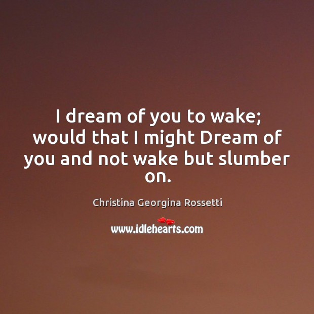 I dream of you to wake; would that I might dream of you and not wake but slumber on. Christina Georgina Rossetti Picture Quote