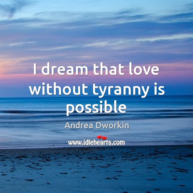 I dream that love without tyranny is possible Andrea Dworkin Picture Quote