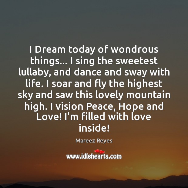 I dream today of wondrous things. I sing the sweetest lullaby, and dance and sway with life. Mareez Reyes Picture Quote
