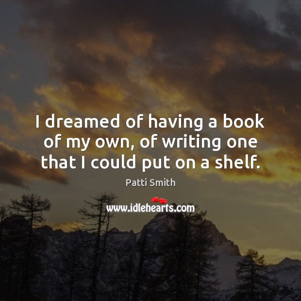 I dreamed of having a book of my own, of writing one that I could put on a shelf. Patti Smith Picture Quote