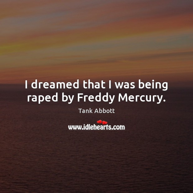 I dreamed that I was being raped by Freddy Mercury. Tank Abbott Picture Quote