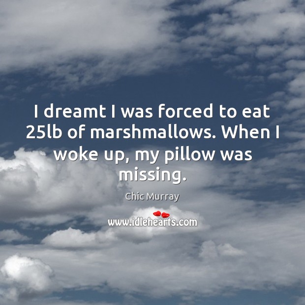 I dreamt I was forced to eat 25lb of marshmallows. When I woke up, my pillow was missing. Chic Murray Picture Quote