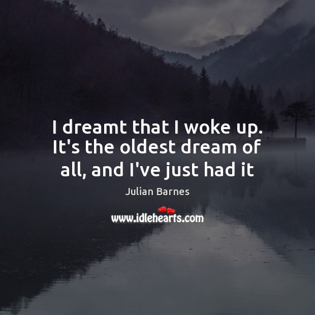 I dreamt that I woke up. It’s the oldest dream of all, and I’ve just had it Image