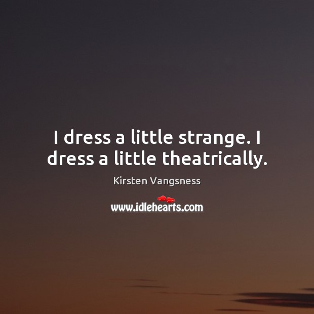 I dress a little strange. I dress a little theatrically. Kirsten Vangsness Picture Quote